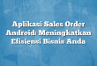 Aplikasi Sales Order Android: Meningkatkan Efisiensi Bisnis Anda