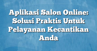 Aplikasi Salon Online: Solusi Praktis Untuk Pelayanan Kecantikan Anda