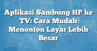 Aplikasi Sambung HP ke TV: Cara Mudah Menonton Layar Lebih Besar