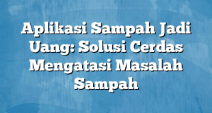 Aplikasi Sampah Jadi Uang: Solusi Cerdas Mengatasi Masalah Sampah