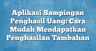 Aplikasi Sampingan Penghasil Uang: Cara Mudah Mendapatkan Penghasilan Tambahan