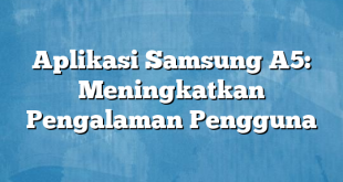 Aplikasi Samsung A5: Meningkatkan Pengalaman Pengguna