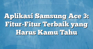 Aplikasi Samsung Ace 3: Fitur-Fitur Terbaik yang Harus Kamu Tahu