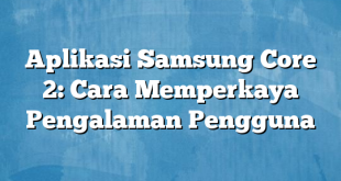 Aplikasi Samsung Core 2: Cara Memperkaya Pengalaman Pengguna