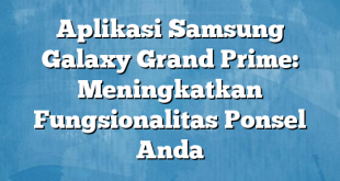 Aplikasi Samsung Galaxy Grand Prime: Meningkatkan Fungsionalitas Ponsel Anda