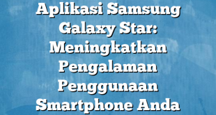 Aplikasi Samsung Galaxy Star: Meningkatkan Pengalaman Penggunaan Smartphone Anda