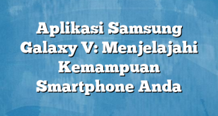 Aplikasi Samsung Galaxy V: Menjelajahi Kemampuan Smartphone Anda