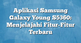 Aplikasi Samsung Galaxy Young S5360: Menjelajahi Fitur-Fitur Terbaru