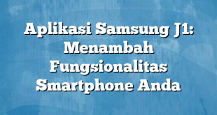 Aplikasi Samsung J1: Menambah Fungsionalitas Smartphone Anda