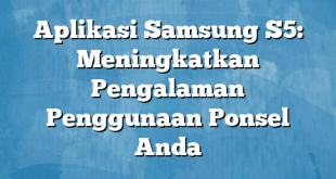 Aplikasi Samsung S5: Meningkatkan Pengalaman Penggunaan Ponsel Anda