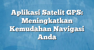 Aplikasi Satelit GPS: Meningkatkan Kemudahan Navigasi Anda