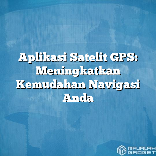 Aplikasi Satelit Gps Meningkatkan Kemudahan Navigasi Anda Majalah Gadget 5827
