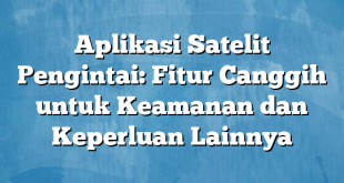 Aplikasi Satelit Pengintai: Fitur Canggih untuk Keamanan dan Keperluan Lainnya