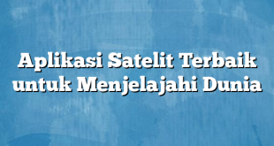 Aplikasi Satelit Terbaik untuk Menjelajahi Dunia