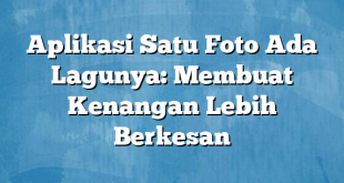 Aplikasi Satu Foto Ada Lagunya: Membuat Kenangan Lebih Berkesan