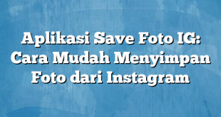 Aplikasi Save Foto IG: Cara Mudah Menyimpan Foto dari Instagram