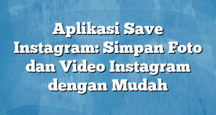 Aplikasi Save Instagram: Simpan Foto dan Video Instagram dengan Mudah