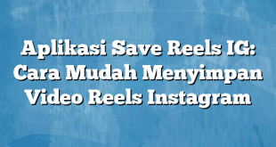 Aplikasi Save Reels IG: Cara Mudah Menyimpan Video Reels Instagram