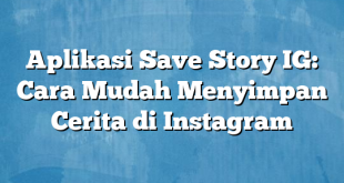 Aplikasi Save Story IG: Cara Mudah Menyimpan Cerita di Instagram