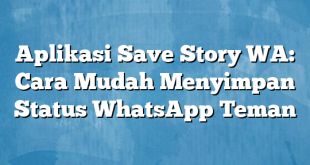 Aplikasi Save Story WA: Cara Mudah Menyimpan Status WhatsApp Teman