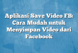 Aplikasi Save Video FB: Cara Mudah untuk Menyimpan Video dari Facebook