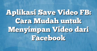 Aplikasi Save Video FB: Cara Mudah untuk Menyimpan Video dari Facebook