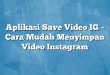 Aplikasi Save Video IG – Cara Mudah Menyimpan Video Instagram