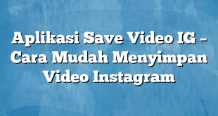 Aplikasi Save Video IG – Cara Mudah Menyimpan Video Instagram