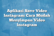 Aplikasi Save Video Instagram: Cara Mudah Menyimpan Video Instagram