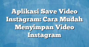 Aplikasi Save Video Instagram: Cara Mudah Menyimpan Video Instagram