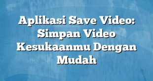 Aplikasi Save Video: Simpan Video Kesukaanmu Dengan Mudah