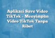 Aplikasi Save Video TikTok – Menyimpan Video TikTok Tanpa Ribet