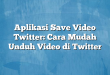 Aplikasi Save Video Twitter: Cara Mudah Unduh Video di Twitter