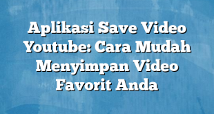 Aplikasi Save Video Youtube: Cara Mudah Menyimpan Video Favorit Anda