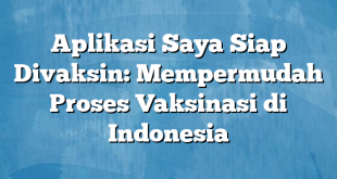 Aplikasi Saya Siap Divaksin: Mempermudah Proses Vaksinasi di Indonesia