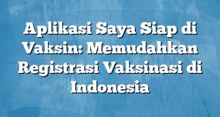 Aplikasi Saya Siap di Vaksin: Memudahkan Registrasi Vaksinasi di Indonesia