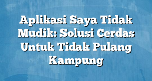 Aplikasi Saya Tidak Mudik: Solusi Cerdas Untuk Tidak Pulang Kampung