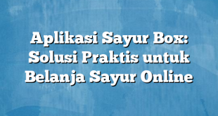 Aplikasi Sayur Box: Solusi Praktis untuk Belanja Sayur Online