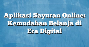 Aplikasi Sayuran Online: Kemudahan Belanja di Era Digital