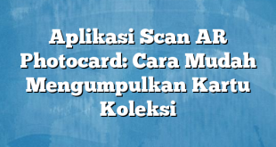 Aplikasi Scan AR Photocard: Cara Mudah Mengumpulkan Kartu Koleksi