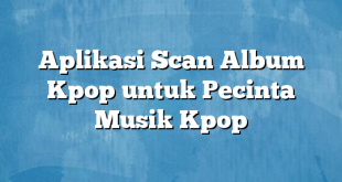 Aplikasi Scan Album Kpop untuk Pecinta Musik Kpop