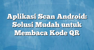 Aplikasi Scan Android: Solusi Mudah untuk Membaca Kode QR