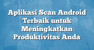 Aplikasi Scan Android Terbaik untuk Meningkatkan Produktivitas Anda