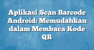 Aplikasi Scan Barcode Android: Memudahkan dalam Membaca Kode QR