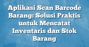 Aplikasi Scan Barcode Barang: Solusi Praktis untuk Mencatat Inventaris dan Stok Barang