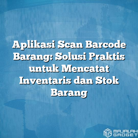 Aplikasi Scan Barcode Barang Solusi Praktis Untuk Mencatat Inventaris Dan Stok Barang Majalah 1668