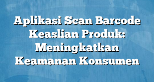 Aplikasi Scan Barcode Keaslian Produk: Meningkatkan Keamanan Konsumen