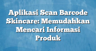 Aplikasi Scan Barcode Skincare: Memudahkan Mencari Informasi Produk