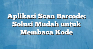 Aplikasi Scan Barcode: Solusi Mudah untuk Membaca Kode