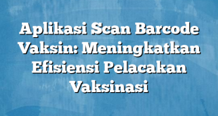 Aplikasi Scan Barcode Vaksin: Meningkatkan Efisiensi Pelacakan Vaksinasi